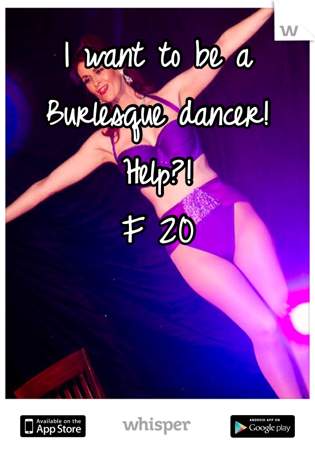 I want to be a Burlesque dancer!
Help?!
F 20