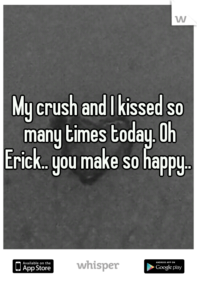 My crush and I kissed so many times today. Oh Erick.. you make so happy..  