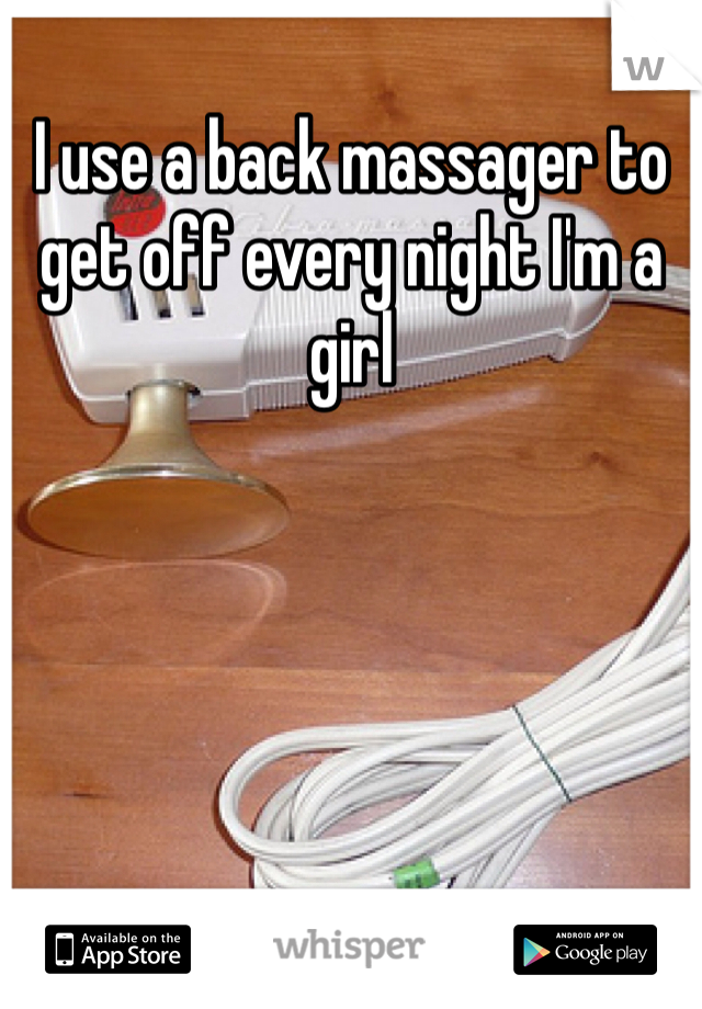 I use a back massager to get off every night I'm a girl