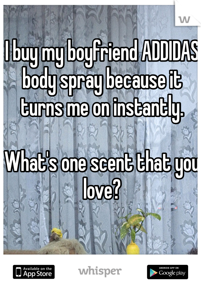 I buy my boyfriend ADDIDAS body spray because it turns me on instantly. 

What's one scent that you love?