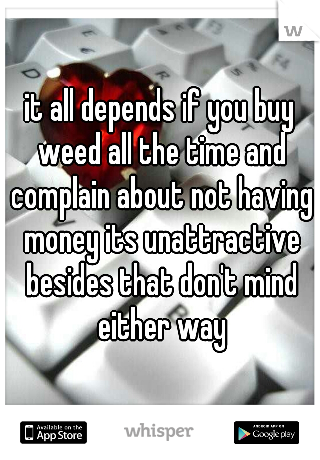 it all depends if you buy weed all the time and complain about not having money its unattractive besides that don't mind either way