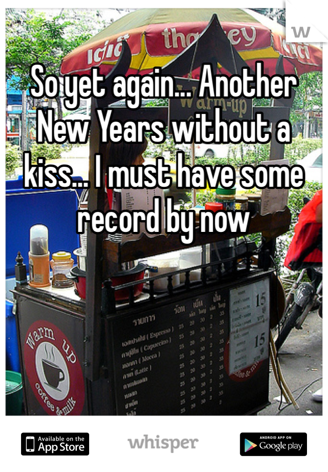 So yet again... Another New Years without a kiss... I must have some record by now