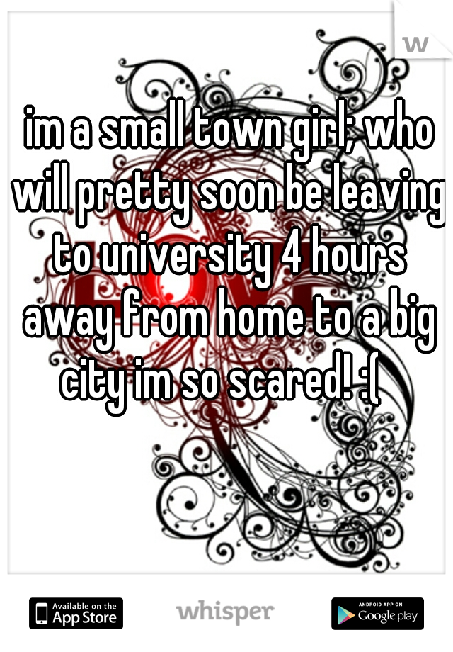  im a small town girl; who will pretty soon be leaving to university 4 hours away from home to a big city im so scared! :(  