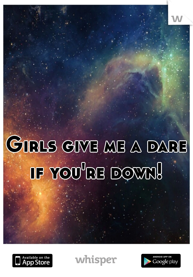 Girls give me a dare if you're down! 