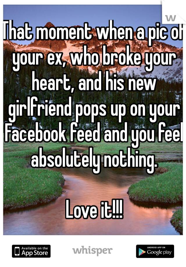 That moment when a pic of your ex, who broke your heart, and his new girlfriend pops up on your Facebook feed and you feel absolutely nothing.

Love it!!!