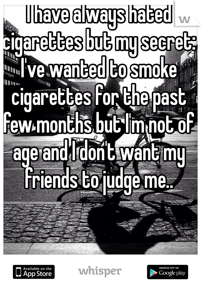 I have always hated cigarettes but my secret: I've wanted to smoke cigarettes for the past few months but I'm not of age and I don't want my friends to judge me..