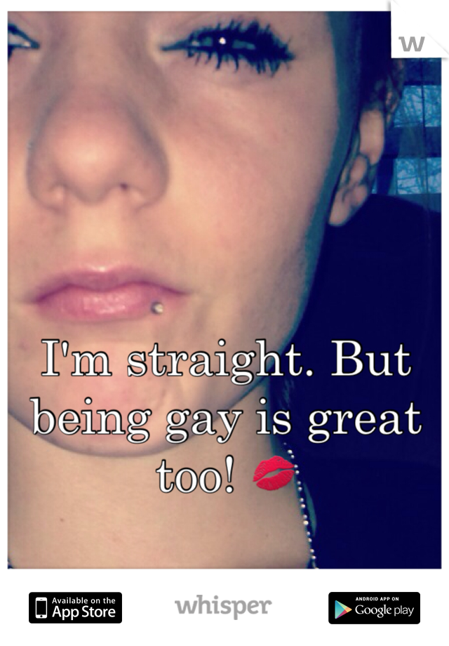 I'm straight. But being gay is great too! 💋