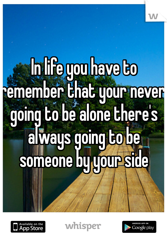 In life you have to remember that your never going to be alone there's always going to be someone by your side