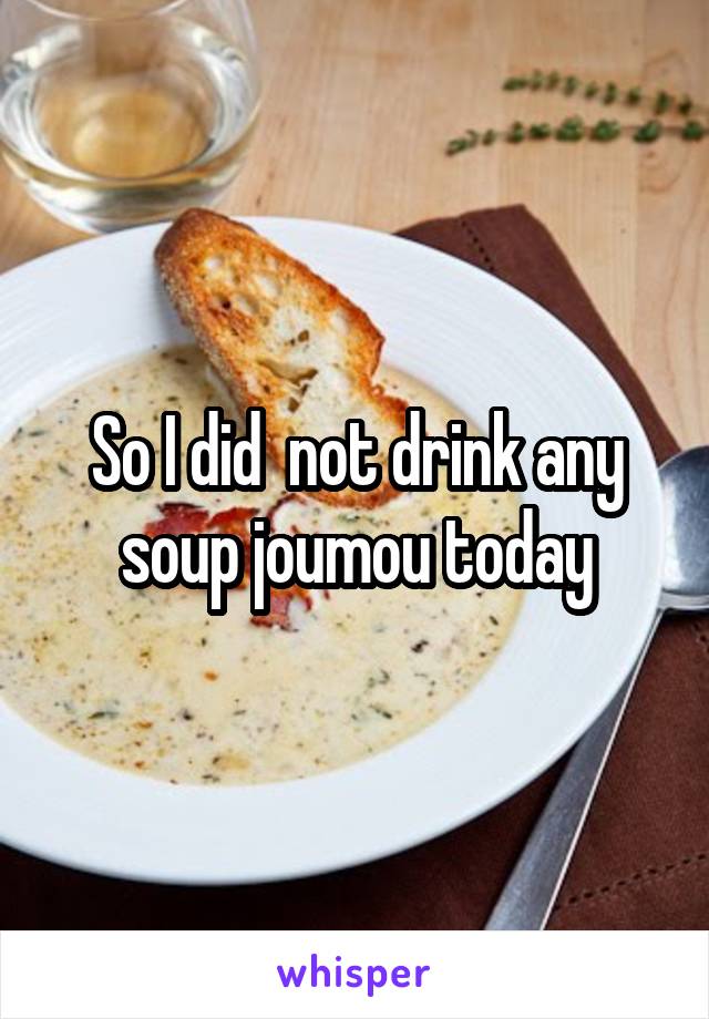 So I did  not drink any soup joumou today