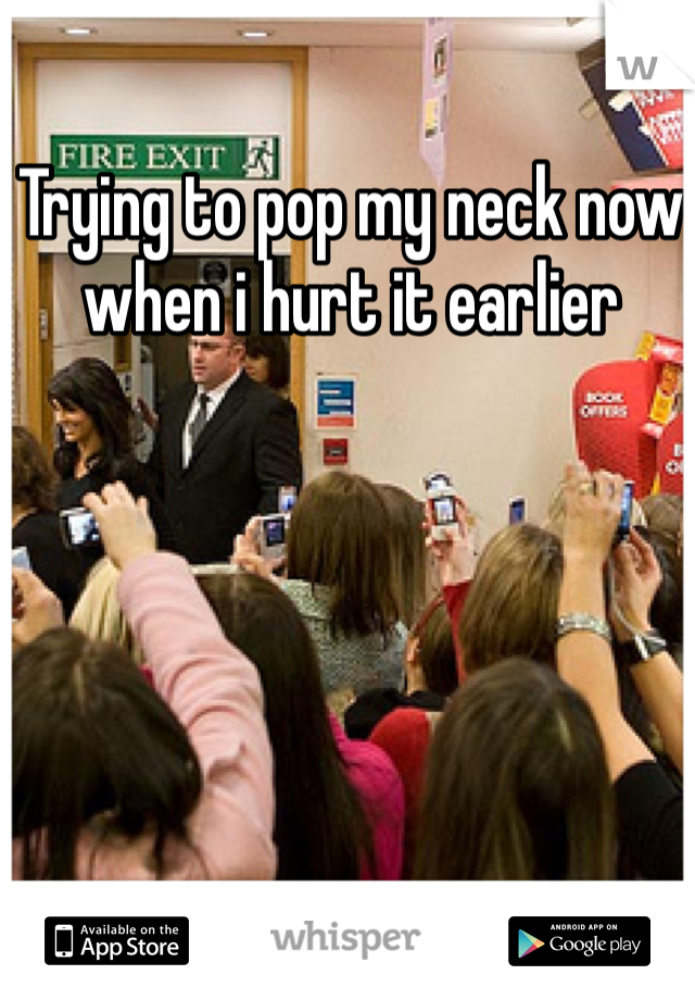 Trying to pop my neck now when i hurt it earlier