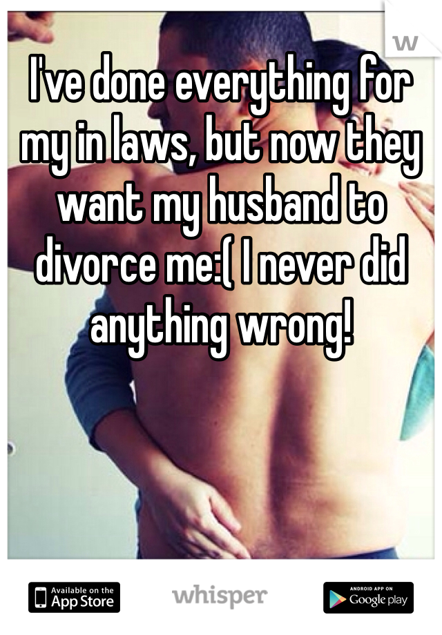 I've done everything for my in laws, but now they want my husband to divorce me:( I never did anything wrong!