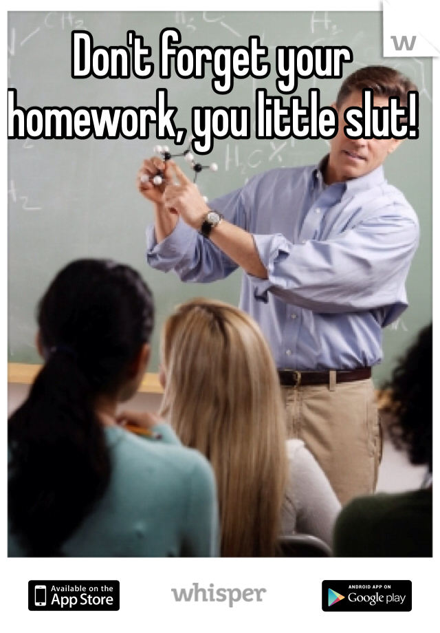 Don't forget your homework, you little slut!