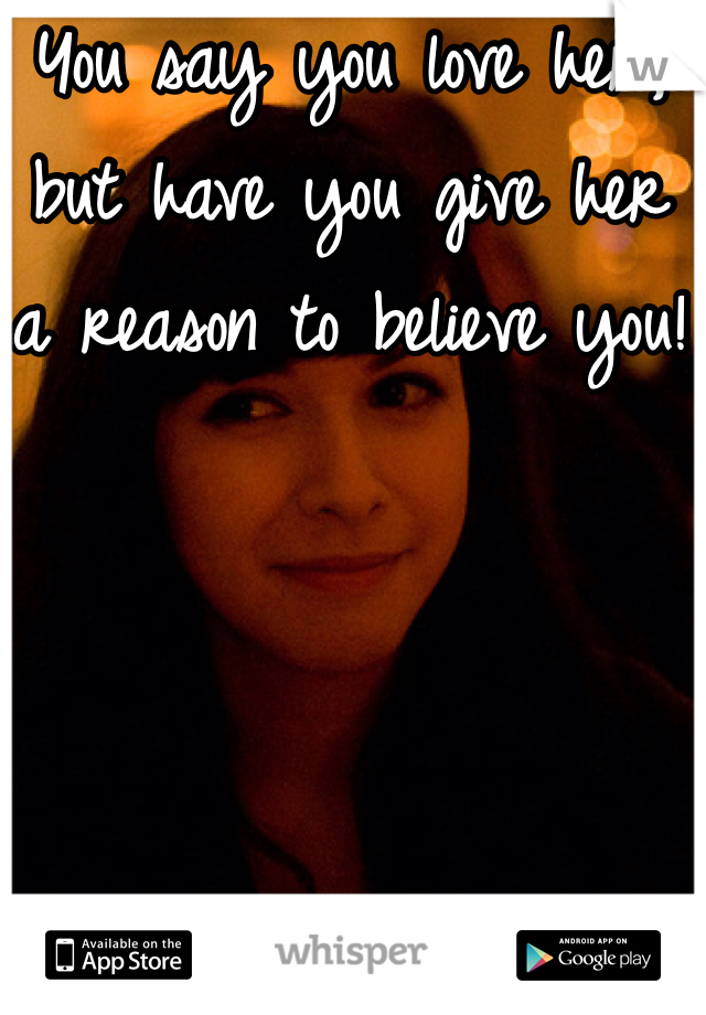 You say you love her, but have you give her a reason to believe you!
