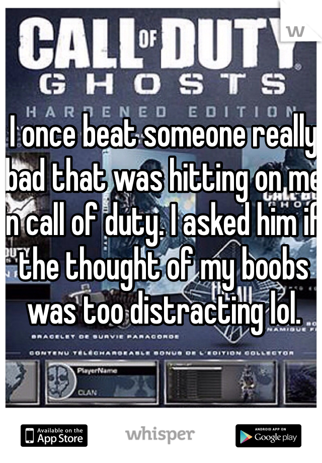 I once beat someone really bad that was hitting on me in call of duty. I asked him if the thought of my boobs was too distracting lol. 