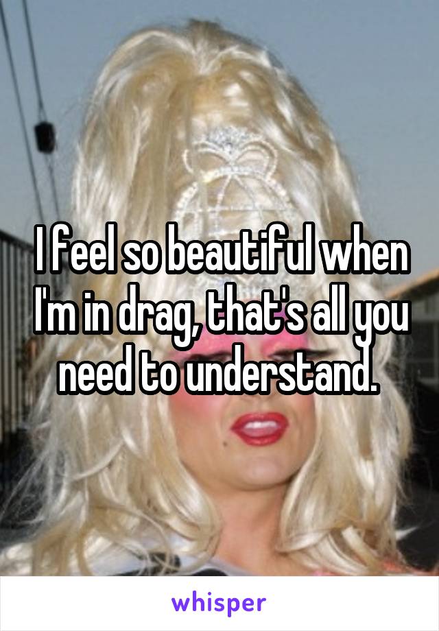 I feel so beautiful when I'm in drag, that's all you need to understand. 