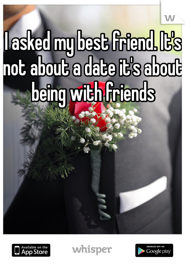 I asked my best friend. It's not about a date it's about being with friends