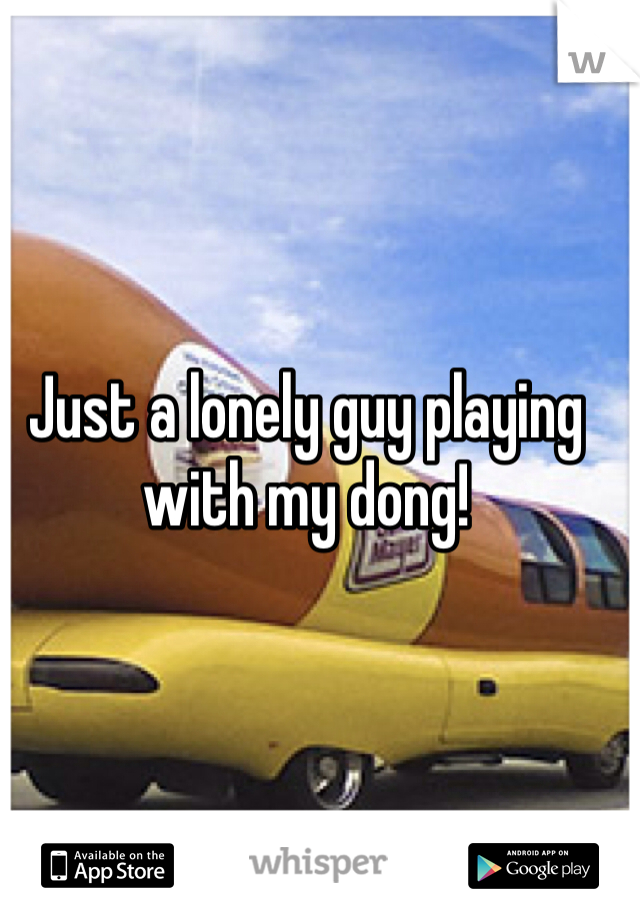 Just a lonely guy playing with my dong! 