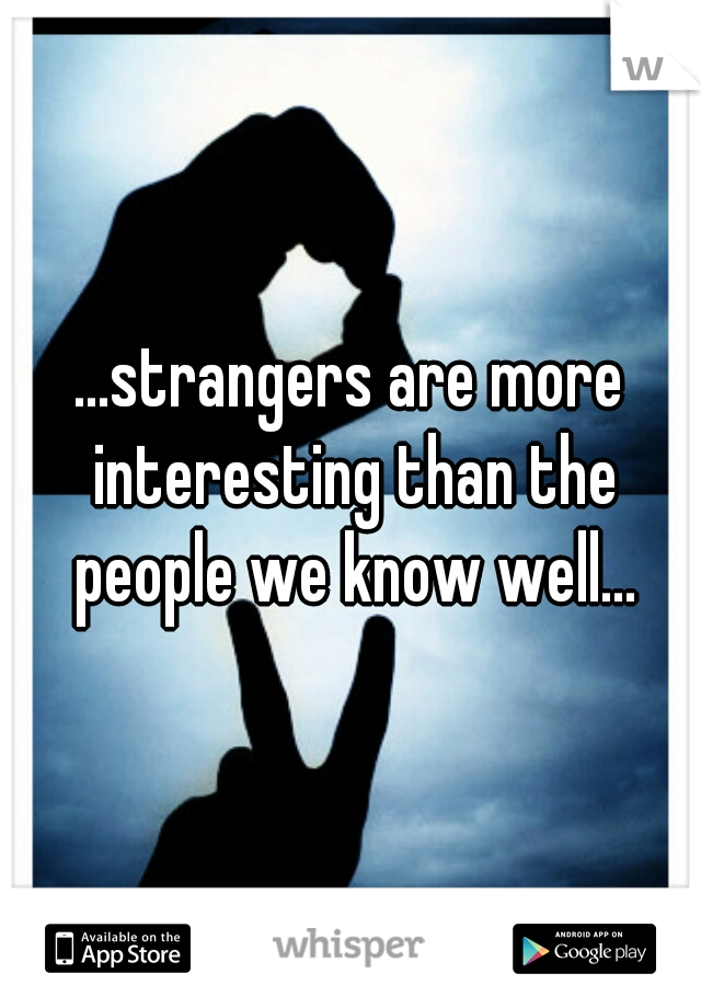 ...strangers are more interesting than the people we know well...