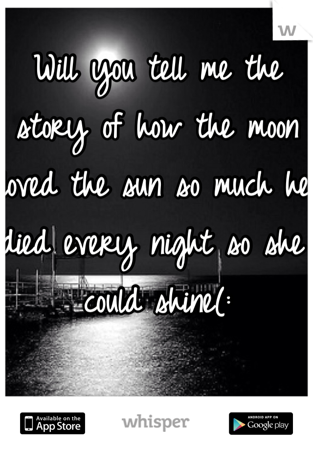 Will you tell me the story of how the moon loved the sun so much he died every night so she could shine(: