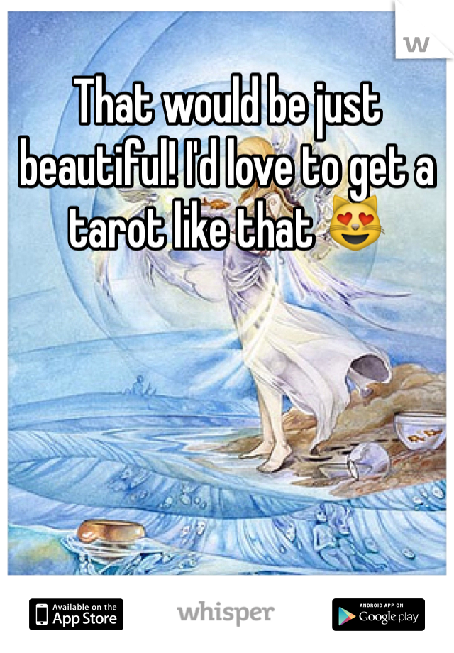 That would be just beautiful! I'd love to get a tarot like that 😻