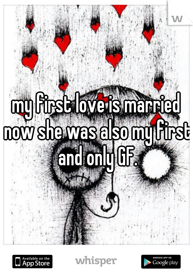 my first love is married now she was also my first and only GF.