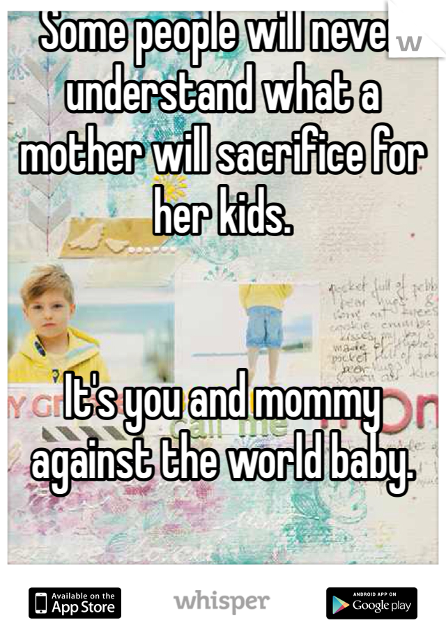 Some people will never understand what a mother will sacrifice for her kids. 


It's you and mommy against the world baby. 