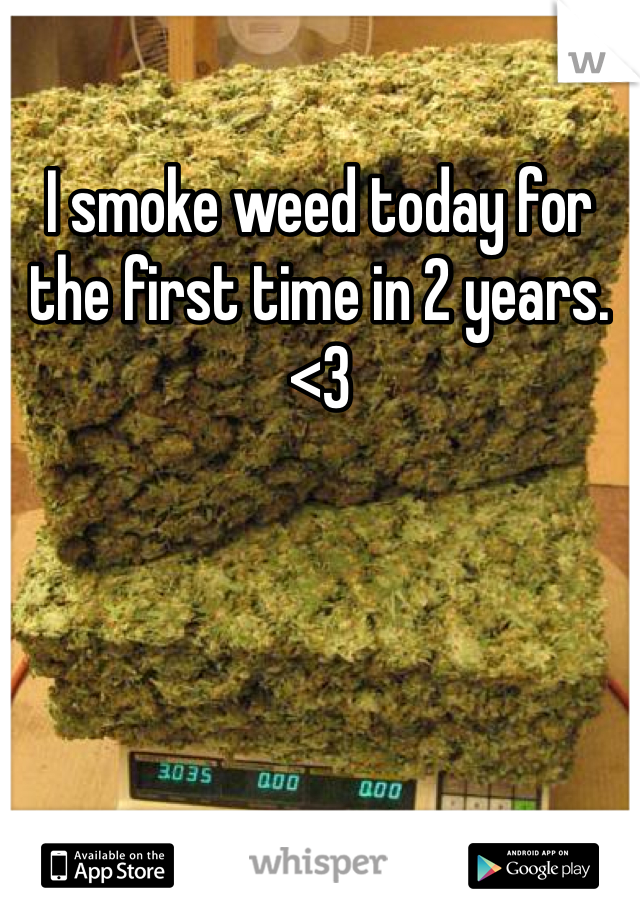 I smoke weed today for the first time in 2 years. <3