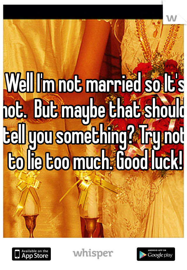 Well I'm not married so It's not.  But maybe that should tell you something? Try not to lie too much. Good luck!