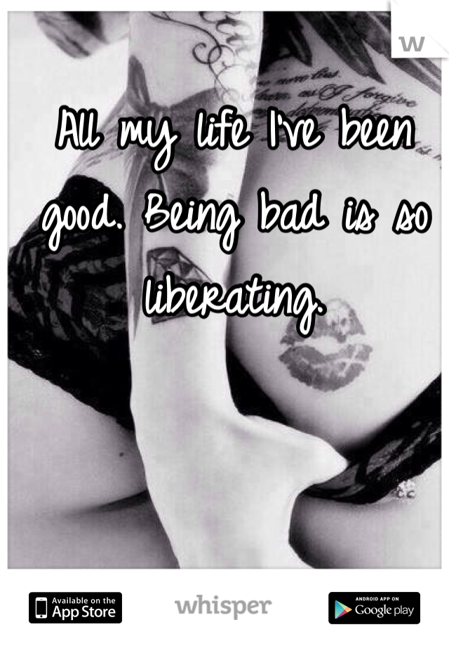 All my life I've been good. Being bad is so liberating. 