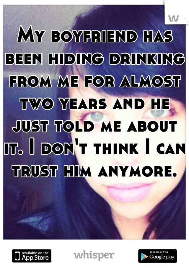 My boyfriend has been hiding drinking from me for almost two years and he just told me about it. I don't think I can trust him anymore.