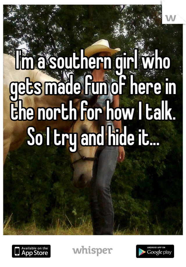 I'm a southern girl who gets made fun of here in the north for how I talk. So I try and hide it...