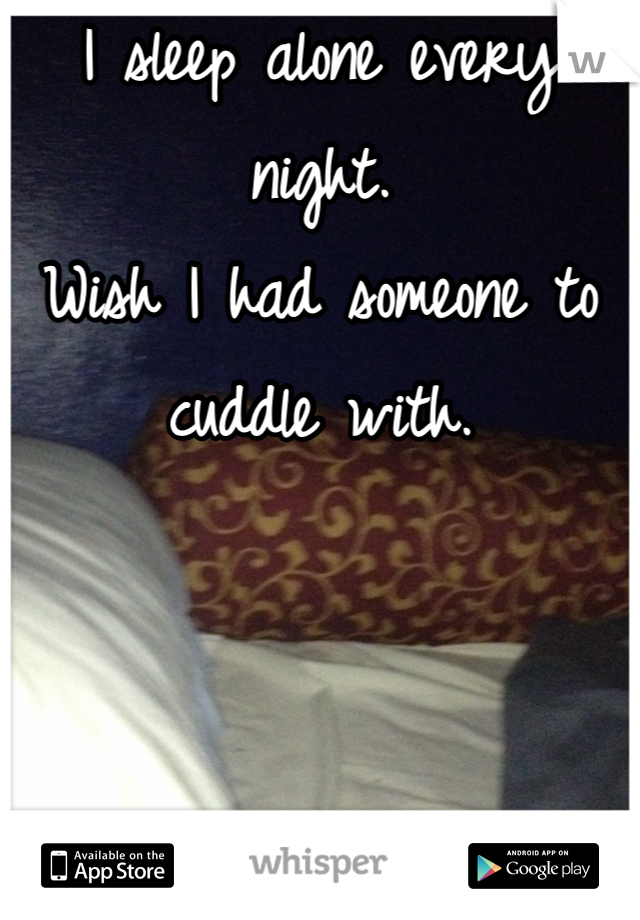 I sleep alone every night. 
Wish I had someone to cuddle with. 