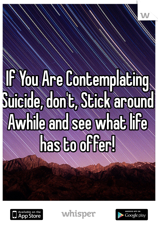 If You Are Contemplating Suicide, don't, Stick around Awhile and see what life has to offer!