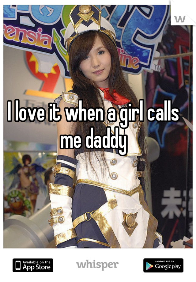 I love it when a girl calls me daddy