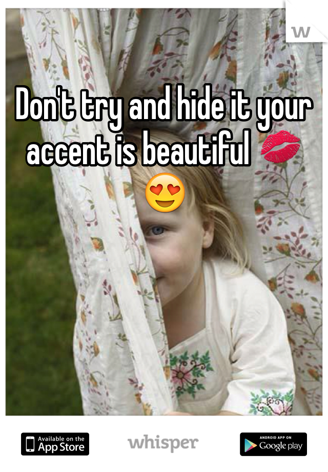 Don't try and hide it your accent is beautiful 💋😍