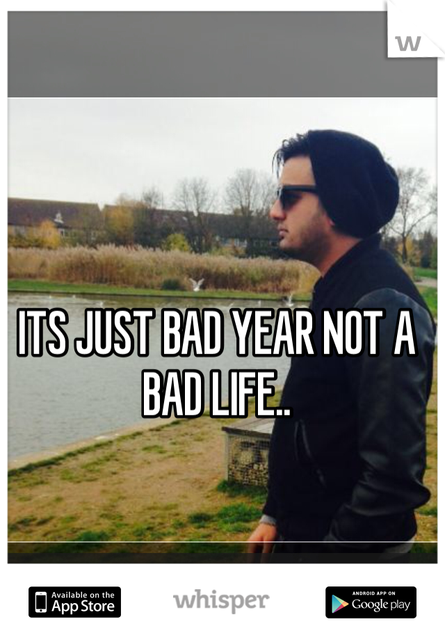 ITS JUST BAD YEAR NOT A BAD LIFE..