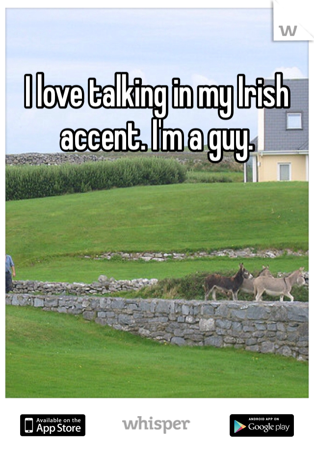 I love talking in my Irish accent. I'm a guy.