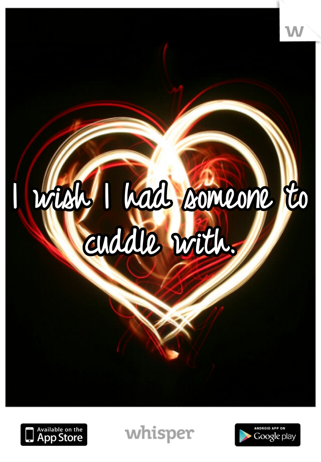 I wish I had someone to cuddle with. 