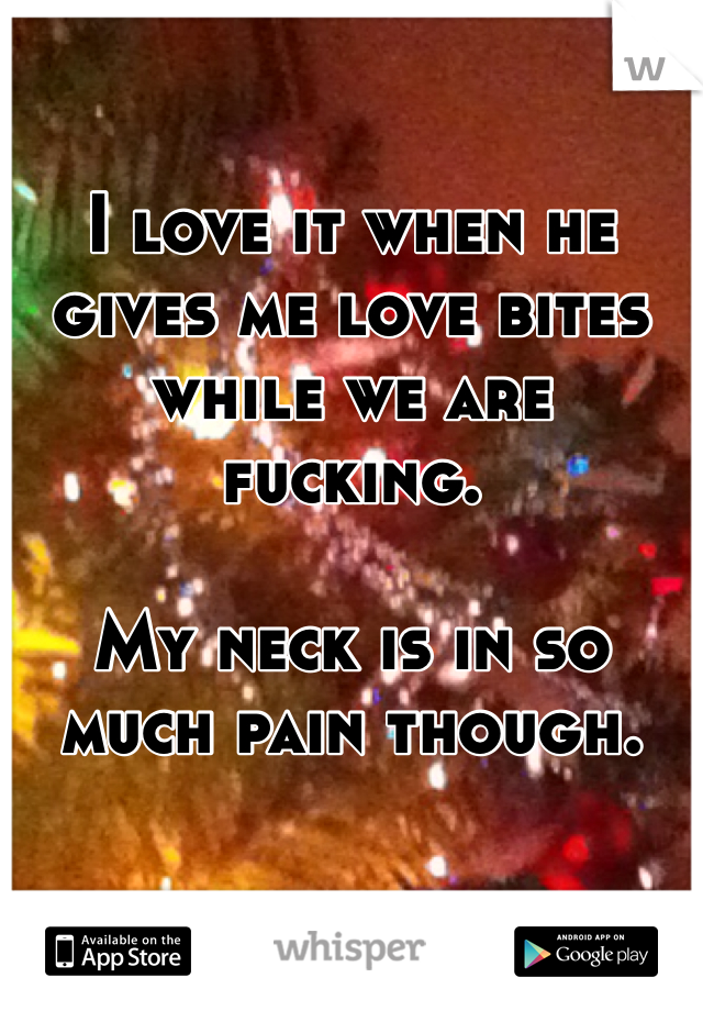 I love it when he gives me love bites while we are fucking.

My neck is in so much pain though.