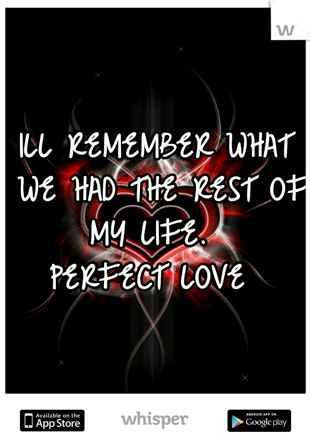 ILL REMEMBER WHAT WE HAD THE REST OF MY LIFE.  
PERFECT LOVE 