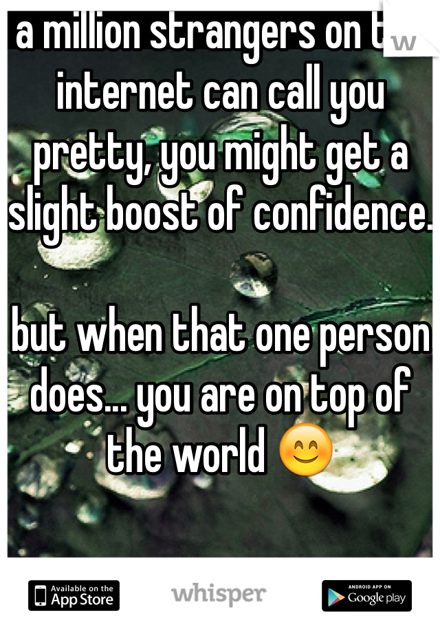 a million strangers on the internet can call you pretty, you might get a slight boost of confidence. 

but when that one person does... you are on top of the world 😊