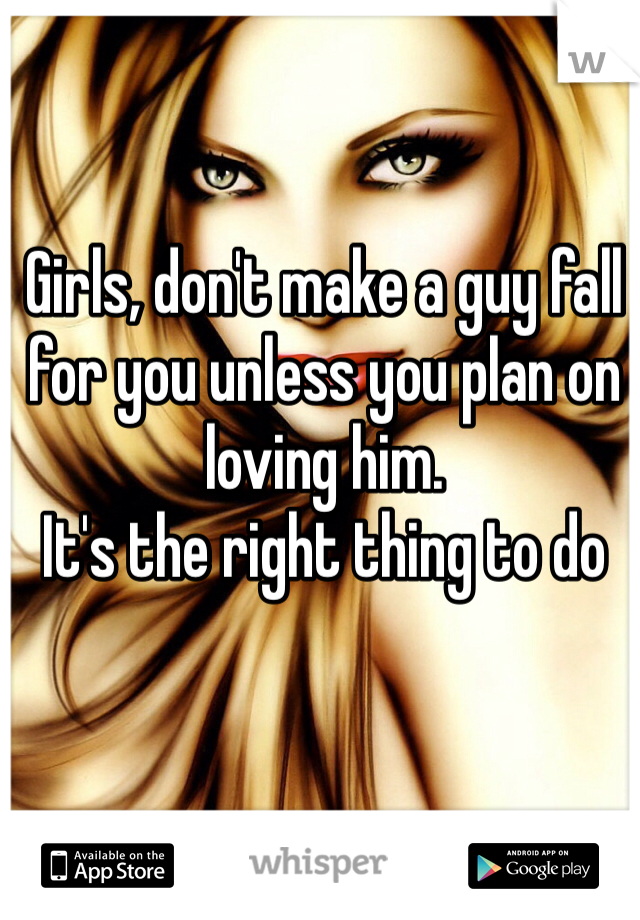 Girls, don't make a guy fall for you unless you plan on loving him. 
It's the right thing to do