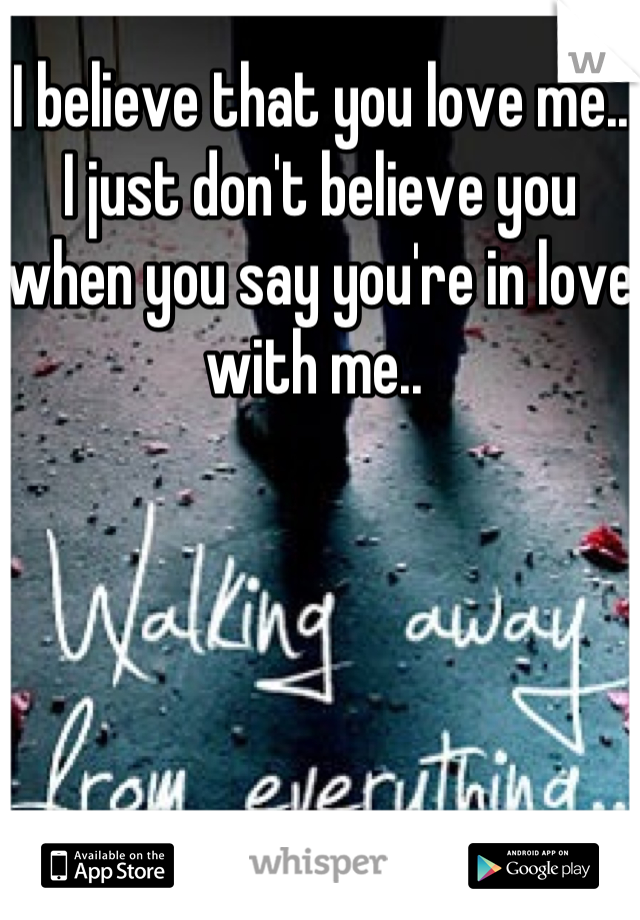 I believe that you love me.. I just don't believe you when you say you're in love with me.. 