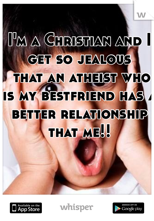 I'm a Christian and I get so jealous
 that an atheist who is my bestfriend has a better relationship that me!!