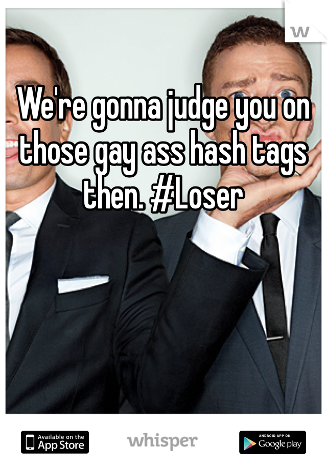 We're gonna judge you on those gay ass hash tags then. #Loser