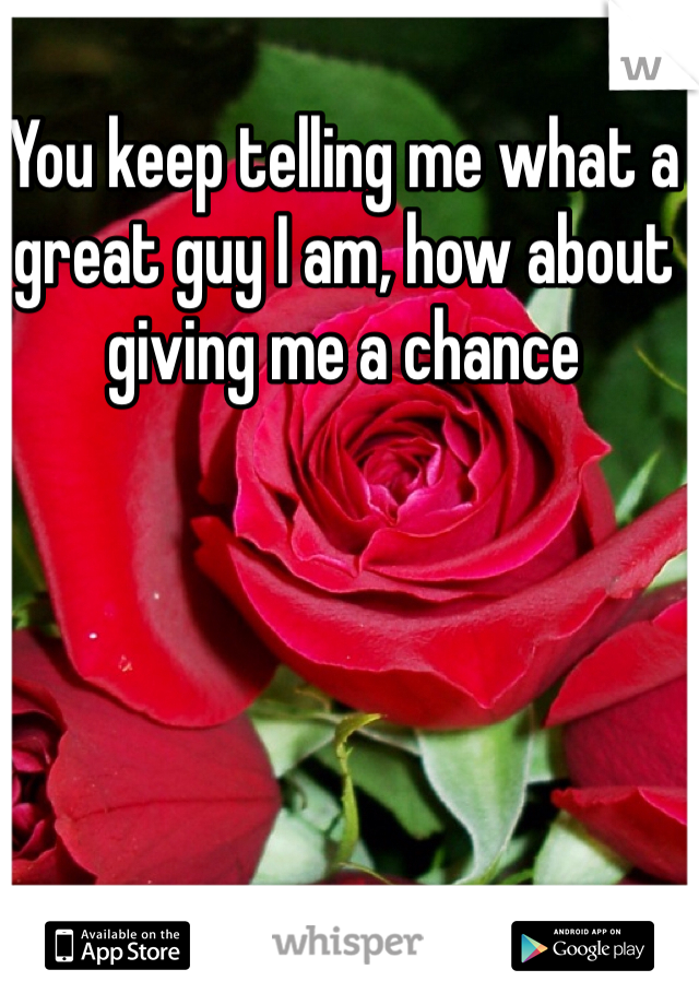 You keep telling me what a great guy I am, how about giving me a chance