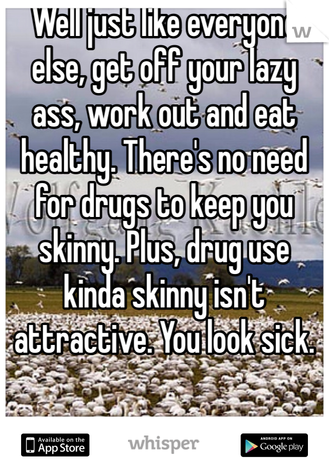 Well just like everyone else, get off your lazy ass, work out and eat healthy. There's no need for drugs to keep you skinny. Plus, drug use kinda skinny isn't attractive. You look sick.