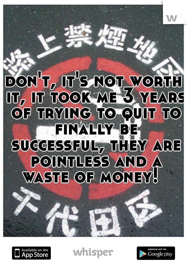 don't, it's not worth it, it took me 3 years of trying to quit to finally be successful, they are pointless and a waste of money!  