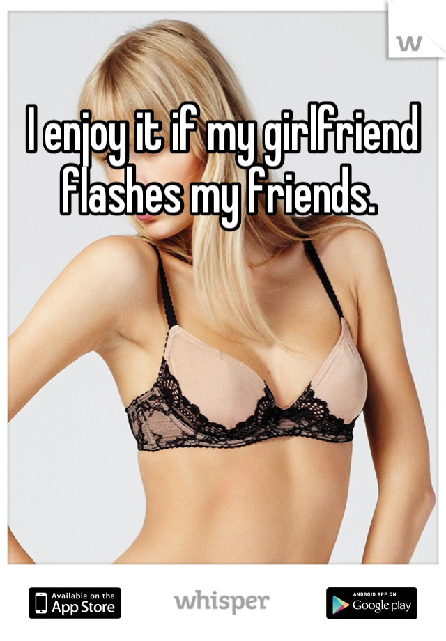 I enjoy it if my girlfriend flashes my friends. 