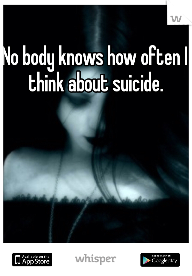 No body knows how often I think about suicide. 